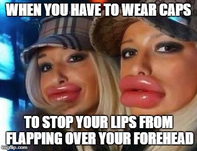 Duck Face Chicks Meme | WHEN YOU HAVE TO WEAR CAPS; TO STOP YOUR LIPS FROM FLAPPING OVER YOUR FOREHEAD | image tagged in memes,duck face chicks | made w/ Imgflip meme maker