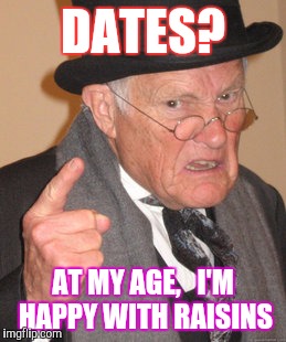Back In My Day Meme | DATES? AT MY AGE,   I'M HAPPY WITH RAISINS | image tagged in memes,back in my day | made w/ Imgflip meme maker