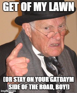 Back In My Day Meme | GET OF MY LAWN; (OR STAY ON YOUR GATDAYM SIDE OF THE ROAD, BOY!) | image tagged in memes,back in my day | made w/ Imgflip meme maker