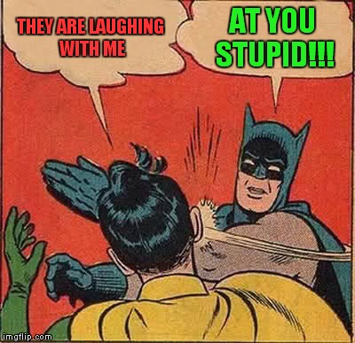 Batman Slapping Robin Meme | THEY ARE LAUGHING WITH ME AT YOU STUPID!!! | image tagged in memes,batman slapping robin | made w/ Imgflip meme maker
