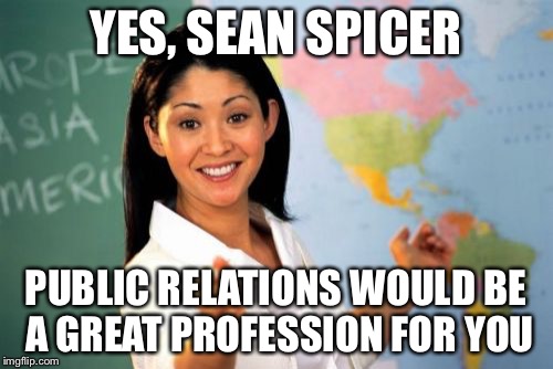 Unhelpful High School Teacher Meme | YES, SEAN SPICER; PUBLIC RELATIONS WOULD BE A GREAT PROFESSION FOR YOU | image tagged in memes,unhelpful high school teacher | made w/ Imgflip meme maker