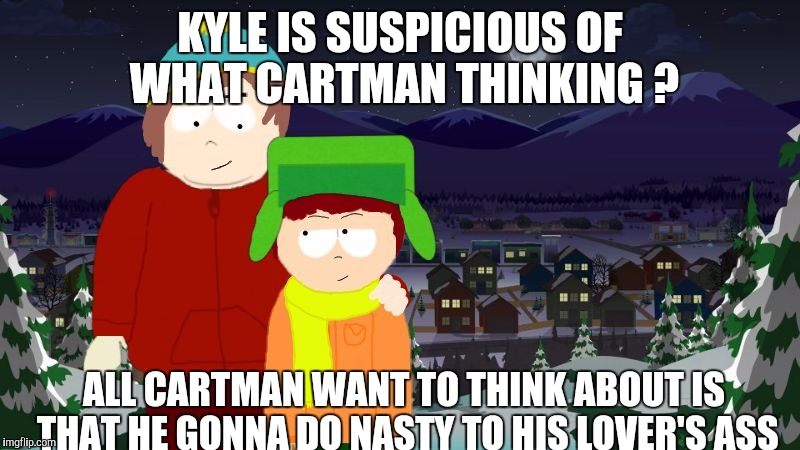 KYLE IS SUSPICIOUS OF WHAT CARTMAN THINKING ? ALL CARTMAN WANT TO THINK ABOUT IS THAT HE GONNA DO NASTY TO HIS LOVER'S ASS | image tagged in kyman | made w/ Imgflip meme maker