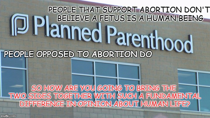 The Futility of Debating Abortion | PEOPLE THAT SUPPORT ABORTION DON'T BELIEVE A FETUS IS A HUMAN BEING; PEOPLE OPPOSED TO ABORTION DO; SO HOW ARE YOU GOING TO BRING THE TWO SIDES TOGETHER WITH SUCH A FUNDAMENTAL DIFFERENCE IN OPINION ABOUT HUMAN LIFE? | image tagged in planned abortionhood,human right,human life,right to abortion | made w/ Imgflip meme maker