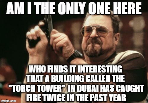 TWO TIMES in one year! | AM I THE ONLY ONE HERE; WHO FINDS IT INTERESTING THAT A BUILDING CALLED THE  "TORCH TOWER"  IN DUBAI HAS CAUGHT FIRE TWICE IN THE PAST YEAR | image tagged in memes,am i the only one around here | made w/ Imgflip meme maker