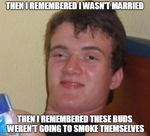 10 Guy Meme | THEN I REMEMBERED I WASN'T MARRIED THEN I REMEMBERED THESE BUDS WEREN'T GOING TO SMOKE THEMSELVES | image tagged in memes,10 guy | made w/ Imgflip meme maker