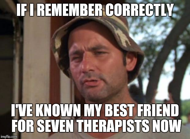 As good a measurement as any | IF I REMEMBER CORRECTLY; I'VE KNOWN MY BEST FRIEND FOR SEVEN THERAPISTS NOW | image tagged in memes,so i got that goin for me which is nice,therapy | made w/ Imgflip meme maker