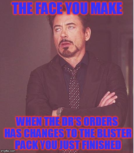 Face You Make Robert Downey Jr | THE FACE YOU MAKE; WHEN THE DR'S ORDERS HAS CHANGES TO THE BLISTER PACK YOU JUST FINISHED | image tagged in memes,face you make robert downey jr | made w/ Imgflip meme maker