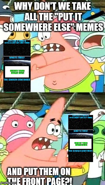 Put It Somewhere Else Patrick | WHY DON'T WE TAKE ALL THE "PUT IT SOMEWHERE ELSE" MEMES; AND PUT THEM ON THE FRONT PAGE?! | image tagged in memes,put it somewhere else patrick | made w/ Imgflip meme maker