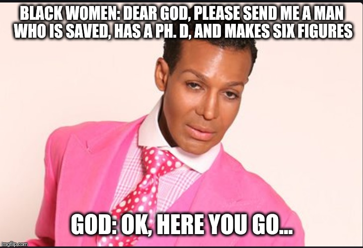 Black Women Looking For The Perfect Man | BLACK WOMEN: DEAR GOD, PLEASE SEND ME A MAN WHO IS SAVED, HAS A PH. D, AND MAKES SIX FIGURES; GOD: OK, HERE YOU GO... | image tagged in black,women,christian,man,god,perfect | made w/ Imgflip meme maker