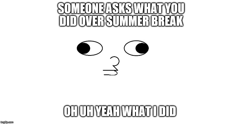 SOMEONE ASKS WHAT YOU DID OVER SUMMER BREAK; OH UH YEAH WHAT I DID | image tagged in i don't know | made w/ Imgflip meme maker