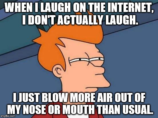 Futurama Fry Meme | WHEN I LAUGH ON THE INTERNET, I DON'T ACTUALLY LAUGH. I JUST BLOW MORE AIR OUT OF MY NOSE OR MOUTH THAN USUAL. | image tagged in memes,futurama fry | made w/ Imgflip meme maker