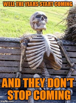 Waiting Skeleton Meme | WELL THE YEARS START COMING AND THEY DON'T STOP COMING | image tagged in memes,waiting skeleton | made w/ Imgflip meme maker