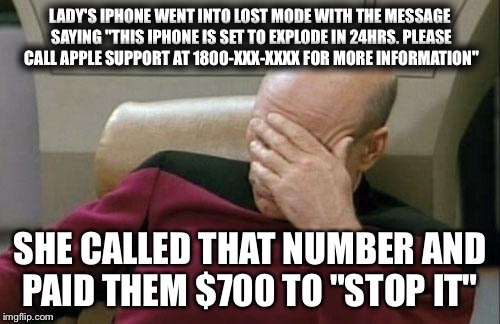 Captain Picard Facepalm Meme | LADY'S IPHONE WENT INTO LOST MODE WITH THE MESSAGE SAYING "THIS IPHONE IS SET TO EXPLODE IN 24HRS. PLEASE CALL APPLE SUPPORT AT 1800-XXX-XXXX FOR MORE INFORMATION"; SHE CALLED THAT NUMBER AND PAID THEM $700 TO "STOP IT" | image tagged in memes,captain picard facepalm,AdviceAnimals | made w/ Imgflip meme maker
