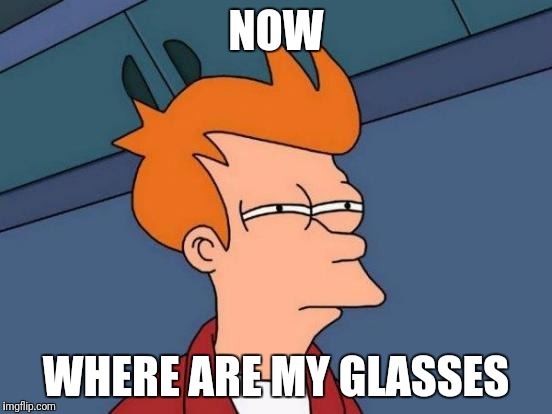 Futurama Fry Meme | NOW; WHERE ARE MY GLASSES | image tagged in memes,futurama fry | made w/ Imgflip meme maker