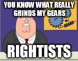 You know what really grinds my gears | YOU KNOW WHAT REALLY GRINDS MY GEARS; RIGHTISTS | image tagged in you know what really grinds my gears,rightist,rightists | made w/ Imgflip meme maker