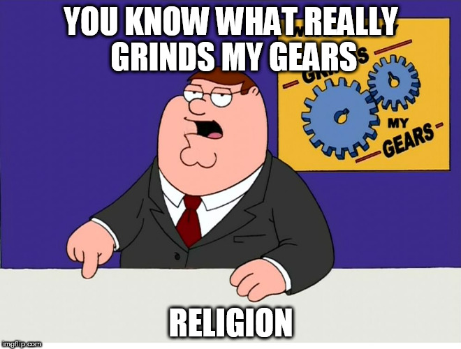 You know what really grinds my gears | YOU KNOW WHAT REALLY GRINDS MY GEARS; RELIGION | image tagged in you know what really grinds my gears,religion,anti-religion,religious,anti-religious | made w/ Imgflip meme maker