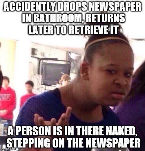 This Is What Happens After You Leave A Newspaper In The Restroom | ACCIDENTLY DROPS NEWSPAPER IN BATHROOM, RETURNS LATER TO RETRIEVE IT; A PERSON IS IN THERE NAKED, STEPPING ON THE NEWSPAPER | image tagged in memes,black girl wat,newspaper,bathroom,restroom,funny | made w/ Imgflip meme maker