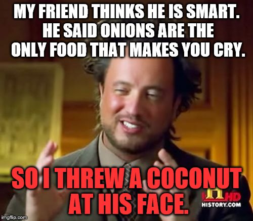 Ancient Aliens Meme | MY FRIEND THINKS HE IS SMART. HE SAID ONIONS ARE THE ONLY FOOD THAT MAKES YOU CRY. SO I THREW A COCONUT AT HIS FACE. | image tagged in memes,ancient aliens | made w/ Imgflip meme maker