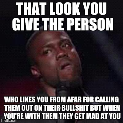 Kevin Hart Mad | THAT LOOK YOU GIVE THE PERSON; WHO LIKES YOU FROM AFAR FOR CALLING THEM OUT ON THEIR BULLSHIT BUT WHEN YOU'RE WITH THEM THEY GET MAD AT YOU | image tagged in kevin hart mad | made w/ Imgflip meme maker