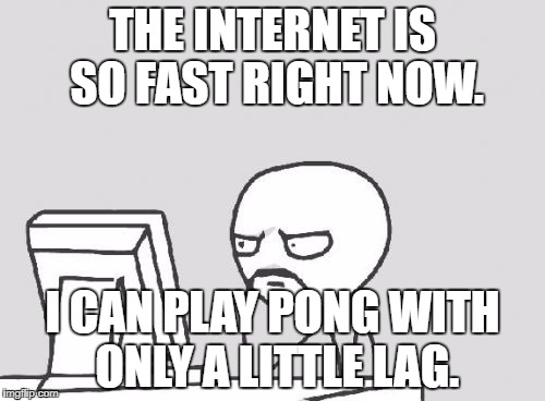 Computer Guy Meme | THE INTERNET IS SO FAST RIGHT NOW. I CAN PLAY PONG WITH ONLY A LITTLE LAG. | image tagged in memes,computer guy | made w/ Imgflip meme maker