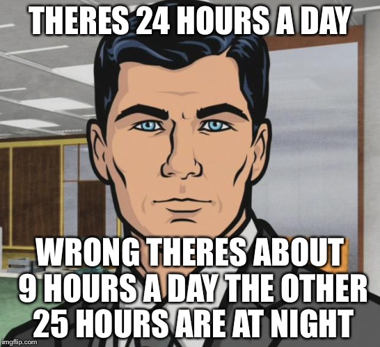 Archer Meme | THERES 24 HOURS A DAY; WRONG THERES ABOUT 9 HOURS A DAY THE OTHER 25 HOURS ARE AT NIGHT | image tagged in memes,archer | made w/ Imgflip meme maker