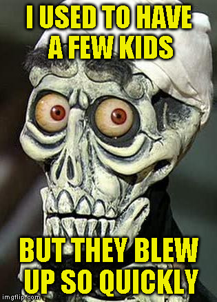 Achmed the Dead Terrorist | I USED TO HAVE A FEW KIDS; BUT THEY BLEW UP SO QUICKLY | image tagged in achmed the dead terrorist | made w/ Imgflip meme maker