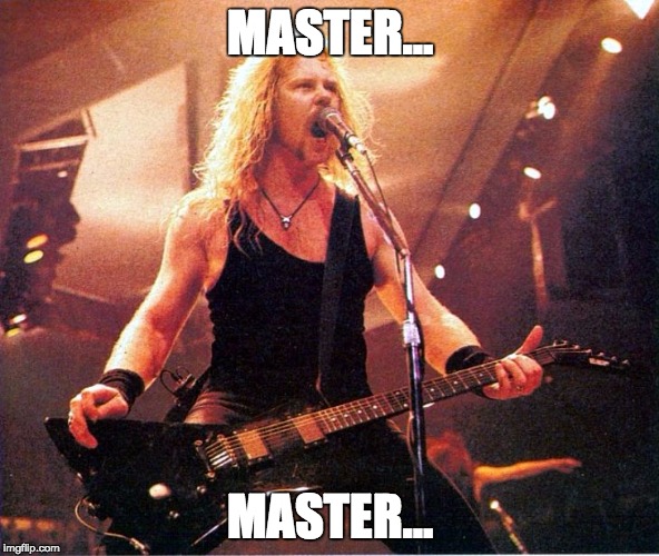 MASTER... MASTER... | image tagged in james hetfield | made w/ Imgflip meme maker