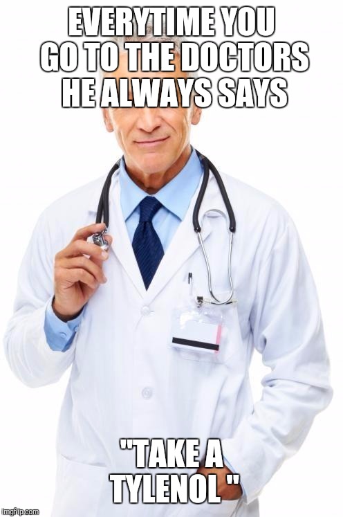 Doctor | EVERYTIME YOU GO TO THE DOCTORS HE ALWAYS SAYS; "TAKE A TYLENOL " | image tagged in doctor | made w/ Imgflip meme maker