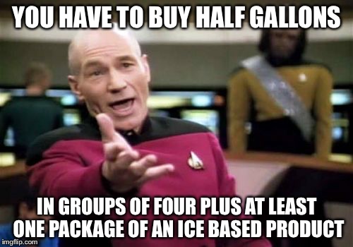 Picard Wtf Meme | YOU HAVE TO BUY HALF GALLONS IN GROUPS OF FOUR PLUS AT LEAST ONE PACKAGE OF AN ICE BASED PRODUCT | image tagged in memes,picard wtf | made w/ Imgflip meme maker