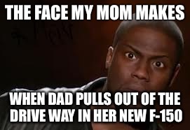 Kevin Hart | THE FACE MY MOM MAKES; WHEN DAD PULLS OUT OF THE DRIVE WAY IN HER NEW F-150 | image tagged in memes,kevin hart the hell | made w/ Imgflip meme maker