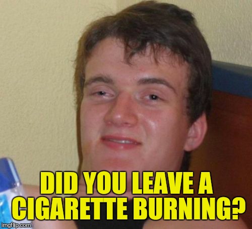 10 Guy Meme | DID YOU LEAVE A CIGARETTE BURNING? | image tagged in memes,10 guy | made w/ Imgflip meme maker