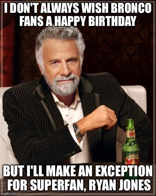 The Most Interesting Man In The World Meme | I DON'T ALWAYS WISH BRONCO FANS A HAPPY BIRTHDAY; BUT I'LL MAKE AN EXCEPTION FOR SUPERFAN, RYAN JONES | image tagged in memes,the most interesting man in the world | made w/ Imgflip meme maker