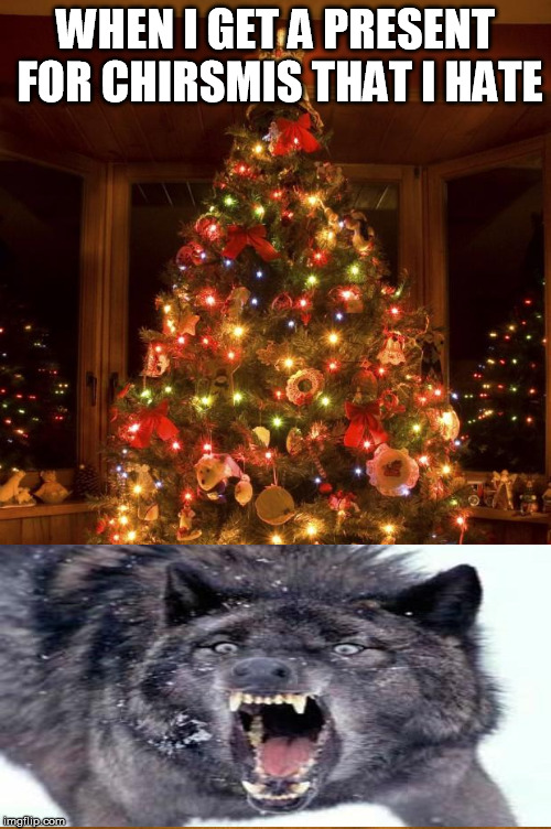 Christmas Tree | WHEN I GET A PRESENT FOR CHIRSMIS THAT I HATE | image tagged in christmas tree | made w/ Imgflip meme maker