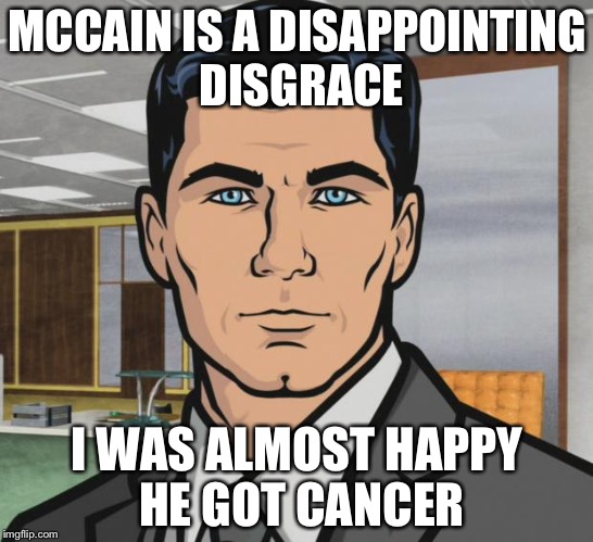 Archer Meme | MCCAIN IS A DISAPPOINTING DISGRACE I WAS ALMOST HAPPY HE GOT CANCER | image tagged in memes,archer | made w/ Imgflip meme maker