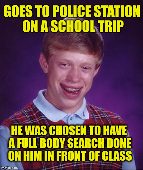 Bad Luck Brian Meme | GOES TO POLICE STATION ON A SCHOOL TRIP; HE WAS CHOSEN TO HAVE A FULL BODY SEARCH DONE ON HIM IN FRONT OF CLASS | image tagged in memes,bad luck brian,funny,police,school | made w/ Imgflip meme maker