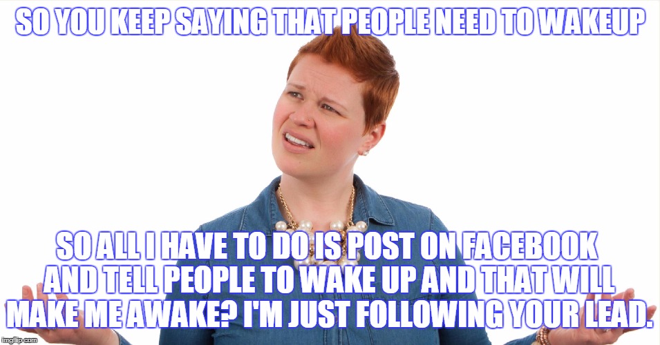 Awake? | SO YOU KEEP SAYING THAT PEOPLE NEED TO WAKEUP; SO ALL I HAVE TO DO IS POST ON FACEBOOK AND TELL PEOPLE TO WAKE UP AND THAT WILL MAKE ME AWAKE? I'M JUST FOLLOWING YOUR LEAD. | image tagged in bettermentecom,self-development,humor,sarcasm,wit | made w/ Imgflip meme maker