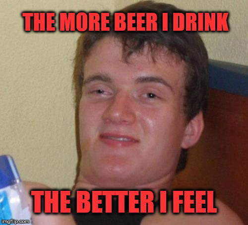 10 Guy Meme | THE MORE BEER I DRINK; THE BETTER I FEEL | image tagged in memes,10 guy,funny,beer,drink | made w/ Imgflip meme maker