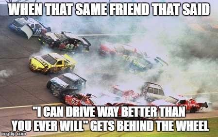 Because Race Car Meme | WHEN THAT SAME FRIEND THAT SAID; "I CAN DRIVE WAY BETTER THAN YOU EVER WILL" GETS BEHIND THE WHEEL | image tagged in memes,because race car | made w/ Imgflip meme maker