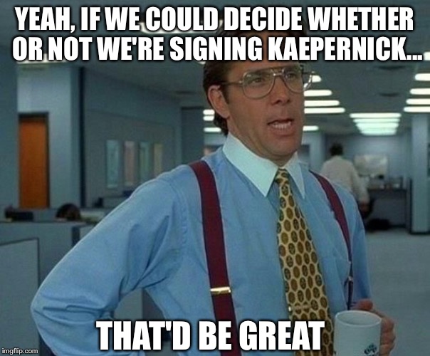 YEAH, IF WE COULD DECIDE WHETHER OR NOT WE'RE SIGNING KAEPERNICK... THAT'D BE GREAT | image tagged in nfl memes,nfl,memes,funny memes,that would be great,baltimore ravens | made w/ Imgflip meme maker