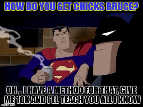 Batman And Superman Meme | HOW DO YOU GET CHICKS BRUCE? OH... I HAVE A METHOD FOR THAT, GIVE ME 10K AND I'LL TEACH YOU ALL I KNOW | image tagged in memes,batman and superman | made w/ Imgflip meme maker