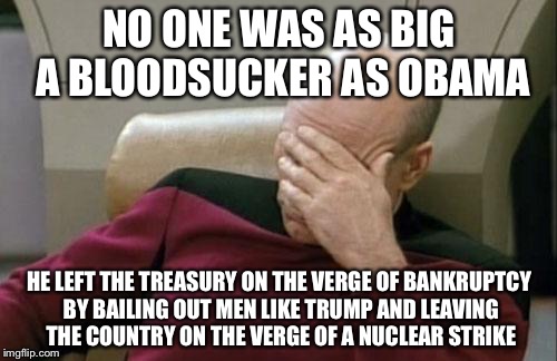 Captain Picard Facepalm Meme | NO ONE WAS AS BIG A BLOODSUCKER AS OBAMA HE LEFT THE TREASURY ON THE VERGE OF BANKRUPTCY BY BAILING OUT MEN LIKE TRUMP AND LEAVING THE COUNT | image tagged in memes,captain picard facepalm | made w/ Imgflip meme maker