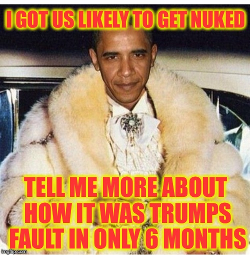Pimp Daddy Obama | I GOT US LIKELY TO GET NUKED TELL ME MORE ABOUT HOW IT WAS TRUMPS FAULT IN ONLY 6 MONTHS | image tagged in pimp daddy obama | made w/ Imgflip meme maker