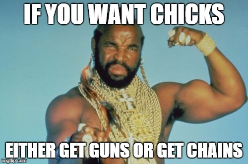 Mr T | IF YOU WANT CHICKS; EITHER GET GUNS OR GET CHAINS | image tagged in memes,mr t | made w/ Imgflip meme maker
