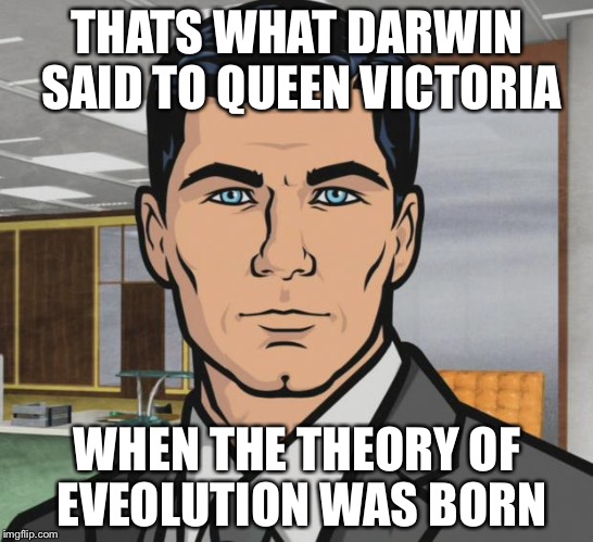Archer Meme | THATS WHAT DARWIN SAID TO QUEEN VICTORIA WHEN THE THEORY OF EVEOLUTION WAS BORN | image tagged in memes,archer | made w/ Imgflip meme maker
