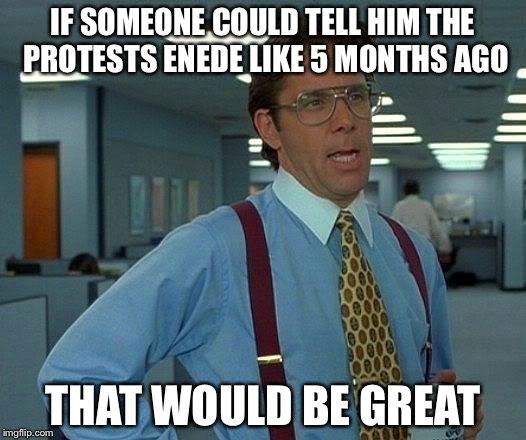 That Would Be Great Meme | IF SOMEONE COULD TELL HIM THE PROTESTS ENEDE LIKE 5 MONTHS AGO THAT WOULD BE GREAT | image tagged in memes,that would be great | made w/ Imgflip meme maker
