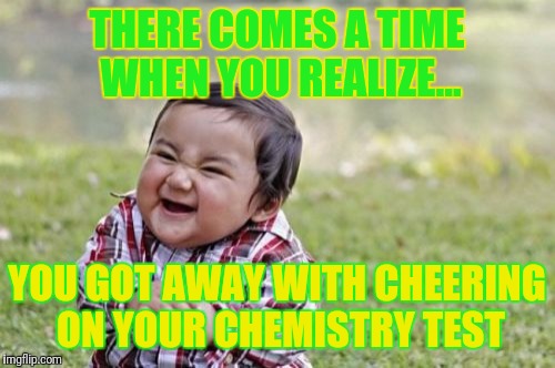 Evil Toddler Meme | THERE COMES A TIME WHEN YOU REALIZE... YOU GOT AWAY WITH CHEERING ON YOUR CHEMISTRY TEST | image tagged in memes,evil toddler | made w/ Imgflip meme maker
