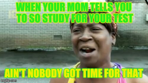 Ain't Nobody Got Time For That Meme | WHEN YOUR MOM TELLS YOU TO SO STUDY FOR YOUR TEST; AIN'T NOBODY GOT TIME FOR THAT | image tagged in memes,aint nobody got time for that | made w/ Imgflip meme maker
