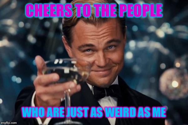 Leonardo Dicaprio Cheers | CHEERS TO THE PEOPLE; WHO ARE JUST AS WEIRD AS ME | image tagged in memes,leonardo dicaprio cheers | made w/ Imgflip meme maker