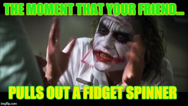 And everybody loses their minds Meme | THE MOMENT THAT YOUR FRIEND... PULLS OUT A FIDGET SPINNER | image tagged in memes,and everybody loses their minds | made w/ Imgflip meme maker