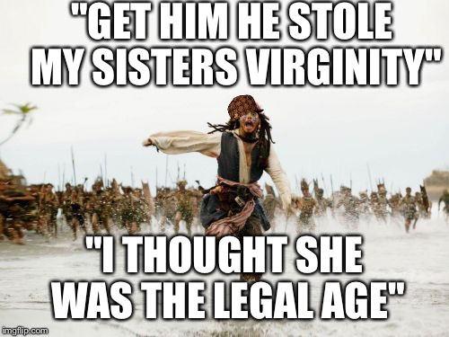 Jack Sparrow Being Chased Meme | "GET HIM HE STOLE MY SISTERS VIRGINITY"; "I THOUGHT SHE WAS THE LEGAL AGE" | image tagged in memes,jack sparrow being chased,scumbag | made w/ Imgflip meme maker